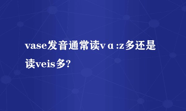 vase发音通常读vɑ:z多还是读veis多?