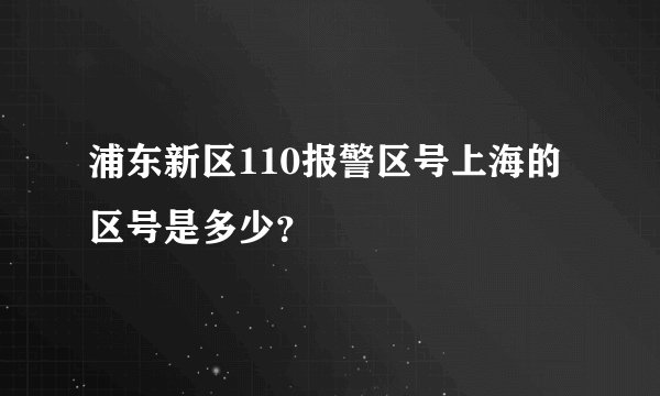 浦东新区110报警区号上海的区号是多少？