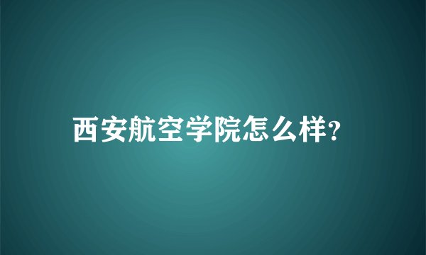 西安航空学院怎么样？