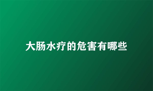 大肠水疗的危害有哪些