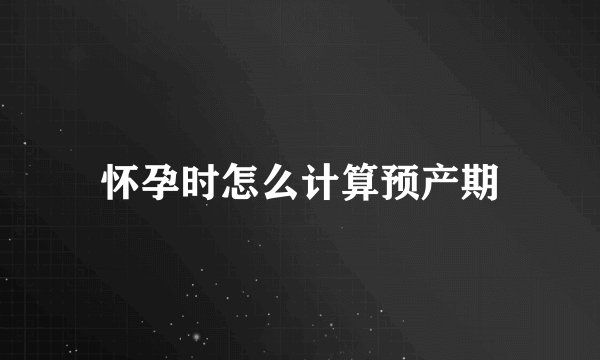 怀孕时怎么计算预产期