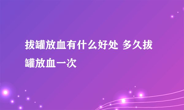 拔罐放血有什么好处 多久拔罐放血一次