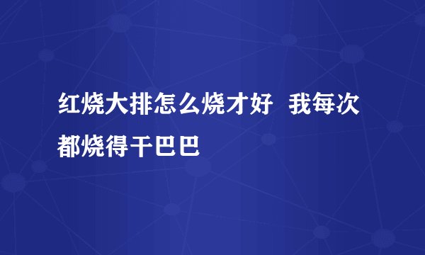 红烧大排怎么烧才好  我每次都烧得干巴巴