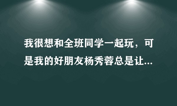 我很想和全班同学一起玩，可是我的好朋友杨秀蓉总是让我不会让谁玩，这次她让我不要和杨甜玩，我该怎么办