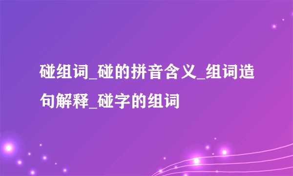 碰组词_碰的拼音含义_组词造句解释_碰字的组词