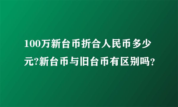 100万新台币折合人民币多少元?新台币与旧台币有区别吗？