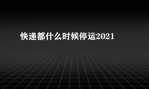 快递都什么时候停运2021