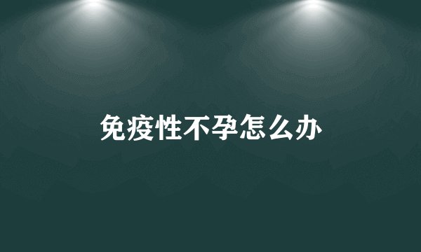 免疫性不孕怎么办