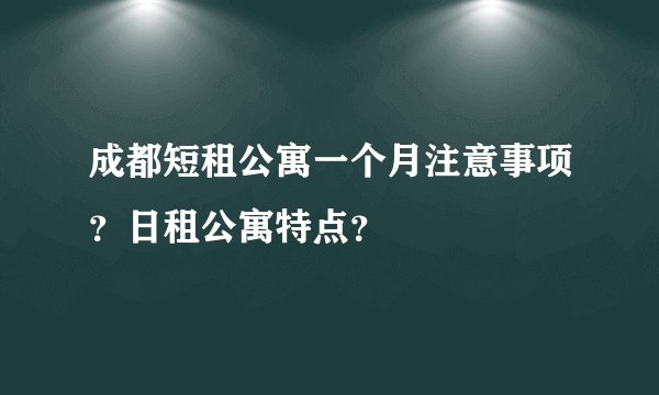 成都短租公寓一个月注意事项？日租公寓特点？