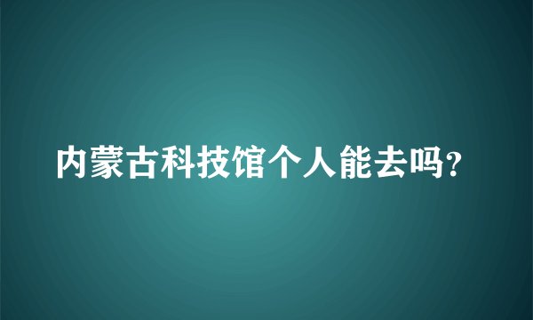 内蒙古科技馆个人能去吗？