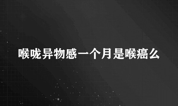 喉咙异物感一个月是喉癌么