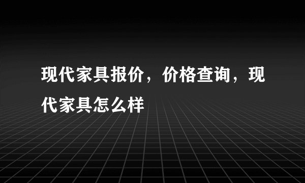 现代家具报价，价格查询，现代家具怎么样