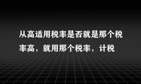 从高适用税率是否就是那个税率高，就用那个税率，计税