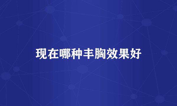 现在哪种丰胸效果好