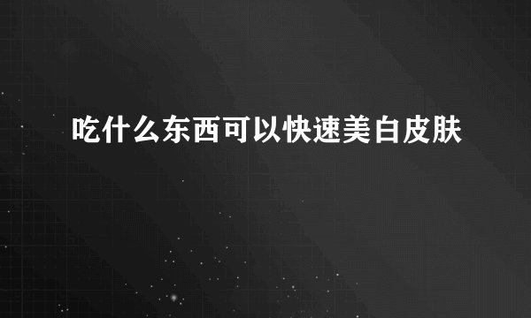 吃什么东西可以快速美白皮肤