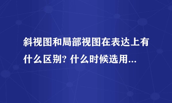 斜视图和局部视图在表达上有什么区别? 什么时候选用斜视图,什么时候选用局部视图？
