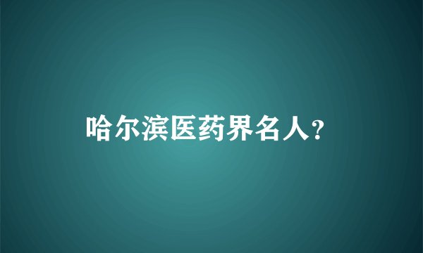 哈尔滨医药界名人？