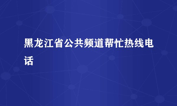 黑龙江省公共频道帮忙热线电话