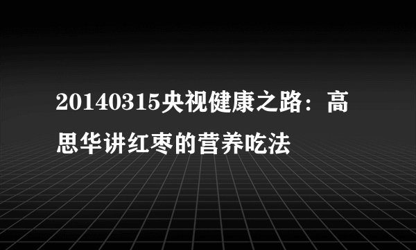 20140315央视健康之路：高思华讲红枣的营养吃法