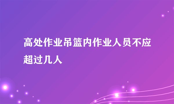 高处作业吊篮内作业人员不应超过几人