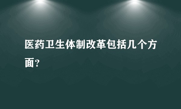 医药卫生体制改革包括几个方面？