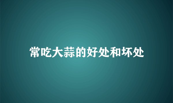 常吃大蒜的好处和坏处