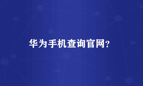 华为手机查询官网？