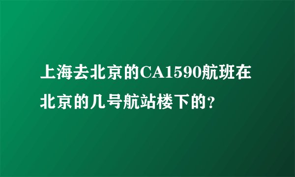 上海去北京的CA1590航班在北京的几号航站楼下的？