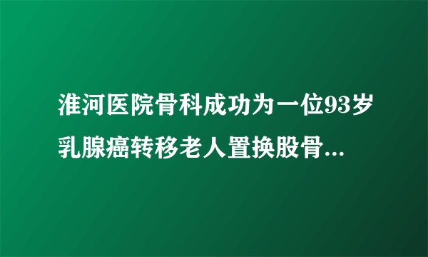 淮河医院骨科成功为一位93岁乳腺癌转移老人置换股骨头（半年前的一篇报道）