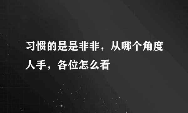 习惯的是是非非，从哪个角度人手，各位怎么看