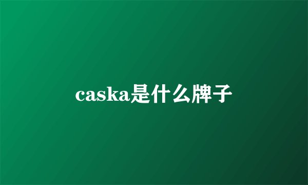 caska是什么牌子