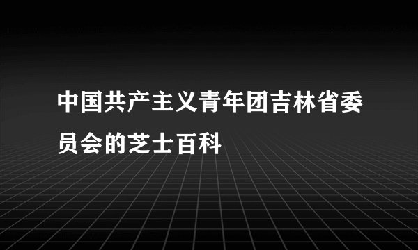 中国共产主义青年团吉林省委员会的芝士百科