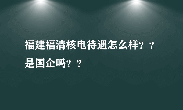 福建福清核电待遇怎么样？？是国企吗？？