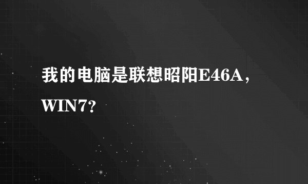 我的电脑是联想昭阳E46A，WIN7？