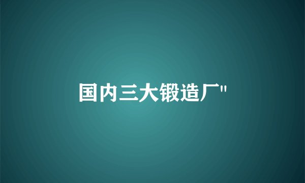国内三大锻造厂