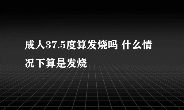 成人37.5度算发烧吗 什么情况下算是发烧