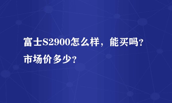 富士S2900怎么样，能买吗？市场价多少？