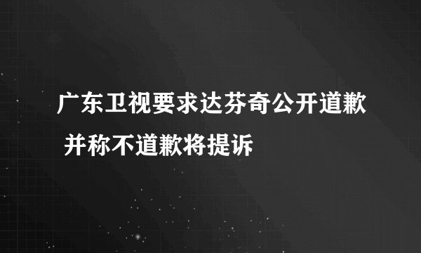 广东卫视要求达芬奇公开道歉 并称不道歉将提诉