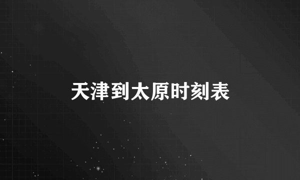 天津到太原时刻表