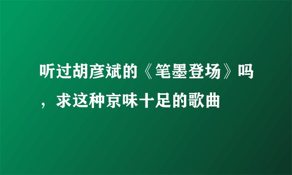 听过胡彦斌的《笔墨登场》吗，求这种京味十足的歌曲