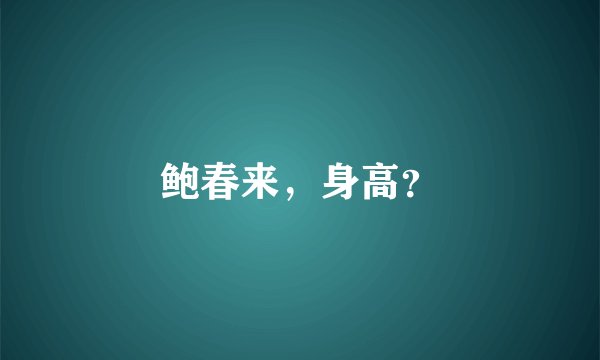 鲍春来，身高？