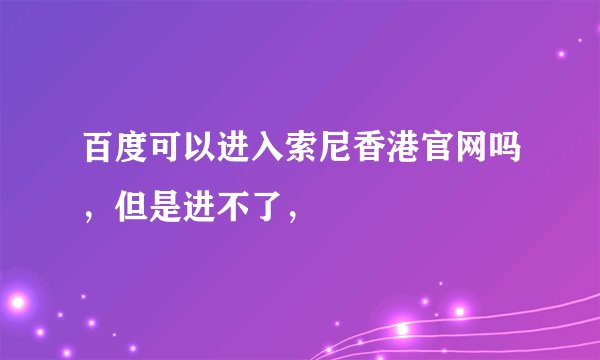 百度可以进入索尼香港官网吗，但是进不了，