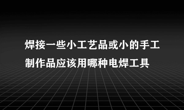 焊接一些小工艺品或小的手工制作品应该用哪种电焊工具