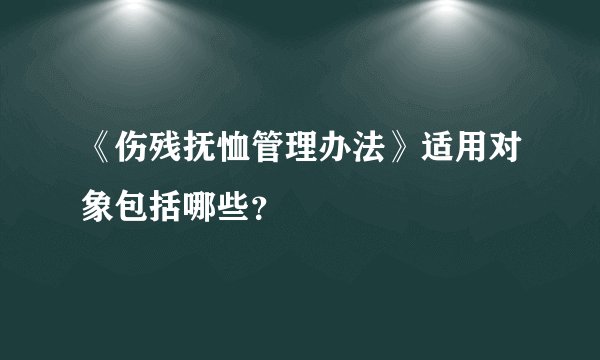 《伤残抚恤管理办法》适用对象包括哪些？
