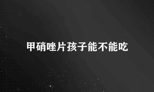 甲硝唑片孩子能不能吃
