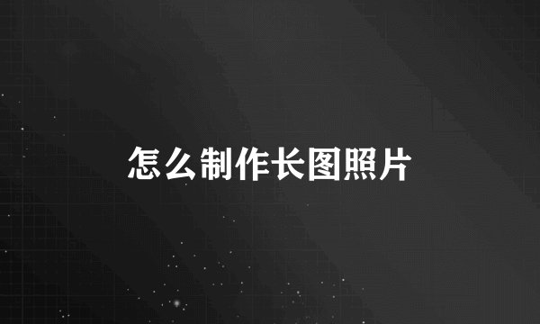 怎么制作长图照片