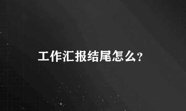 工作汇报结尾怎么？