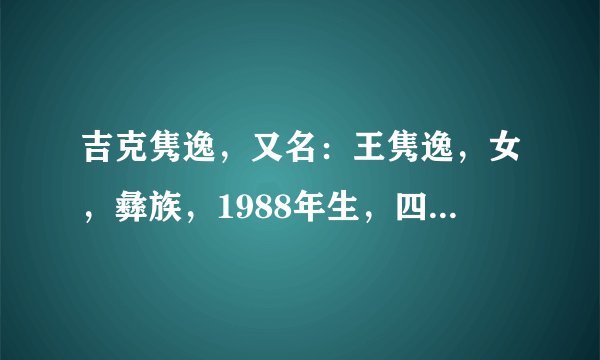 吉克隽逸，又名：王隽逸，女，彝族，1988年生，四川省凉山州甘洛县人。面容姣好，皮肤黝黑，身材高挑