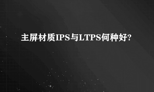主屏材质IPS与LTPS何种好?