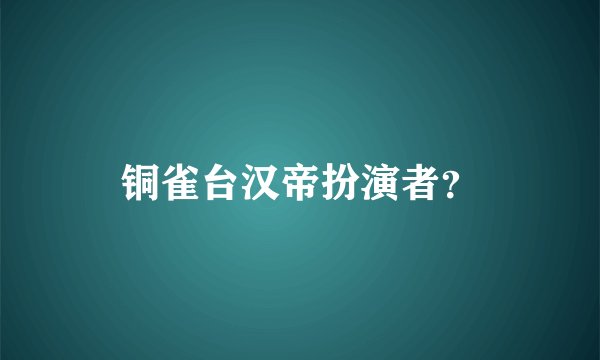 铜雀台汉帝扮演者？